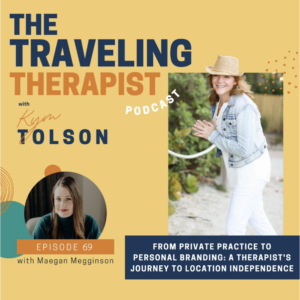 Image is a graphic for The Traveling Therapist podcast with Kim Tolson and features a photo of Kim, A white woman with brown hair, wearing all white clothing and a straw hat, a headshot of Maegan, a white woman with long brown hair and red lipstick, and the words "From private practice to personal branding: a therapist's journey to location independance. Episode 69 with Maegan Megginson."