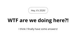 Screenshot of a title slide that says, "Hey! It's 2026. WTF are we doing here?! I think I finally have some answers!"