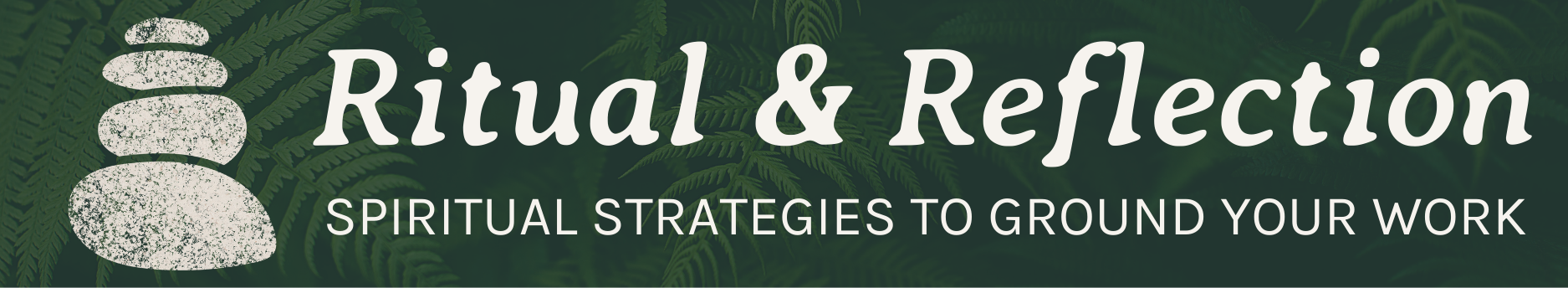 Graphic banner with dark green background and ferns, with the words, Ritual and Reflection, Spiritual Strategies from the Natural World, and a drawn image of a stack of rocks.
