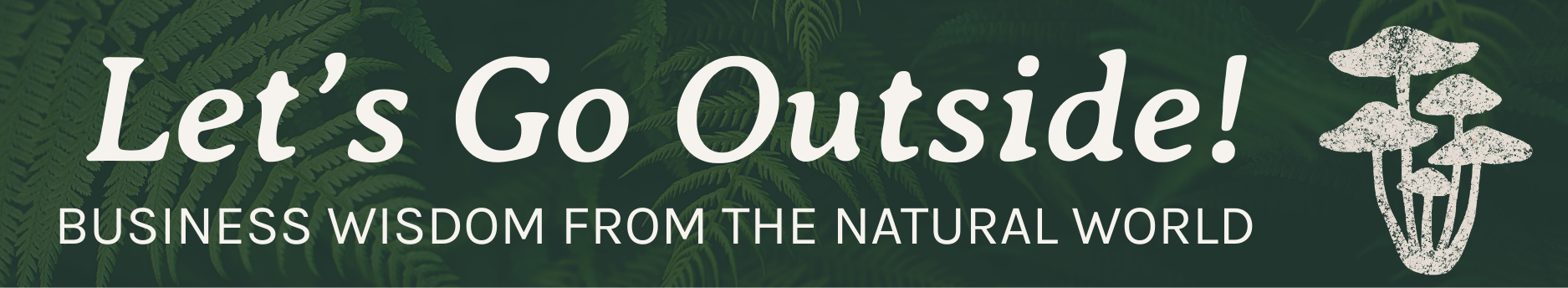 Graphic banner with dark green background and fern leaves saying "Let's Go Outside! Business wisdom from the natural world, featuring a drawn image of mushrooms.